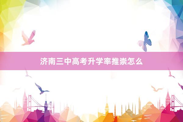 济南三中高考升学率推崇怎么