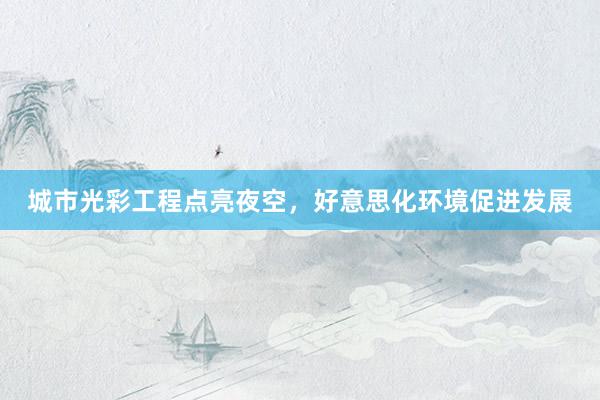 城市光彩工程点亮夜空，好意思化环境促进发展