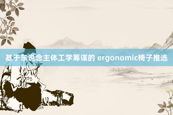 基于东说念主体工学筹谋的 ergonomic椅子推选