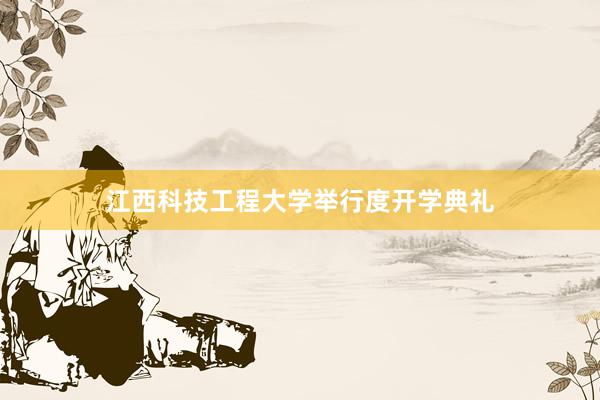 江西科技工程大学举行度开学典礼